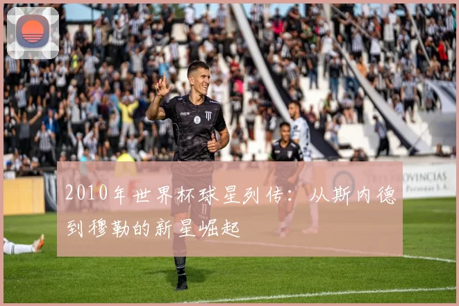 2010年世界杯球星列传：从斯内德到穆勒的新星崛起