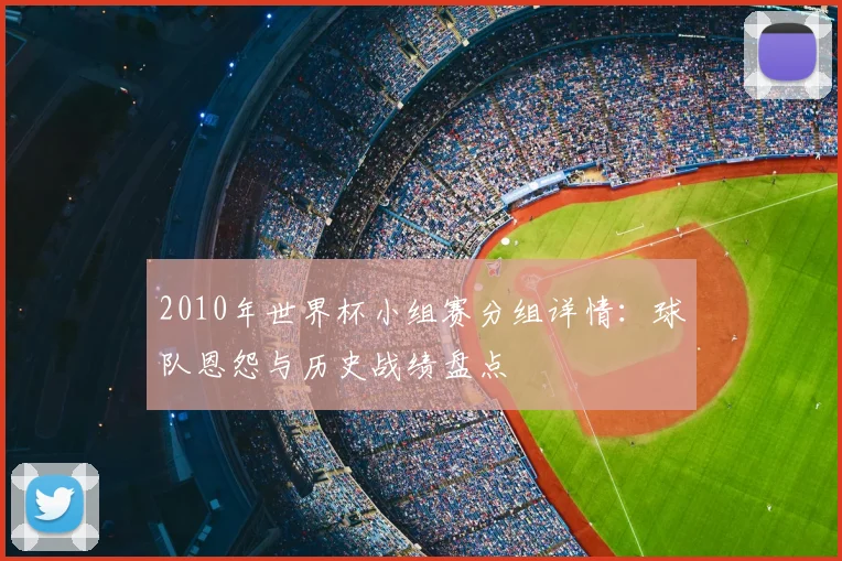2010年世界杯小组赛分组详情：球队恩怨与历史战绩盘点