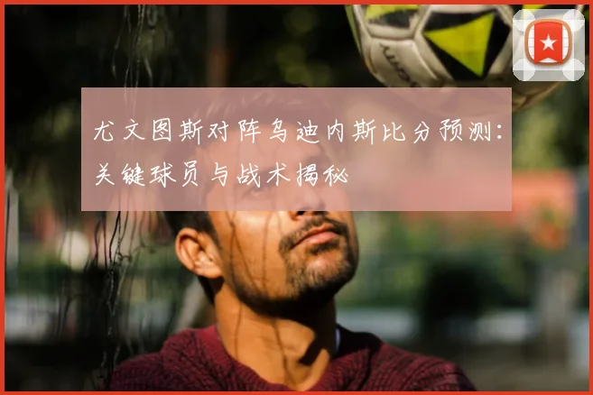 尤文图斯对阵乌迪内斯比分预测:关键球员与战术揭秘