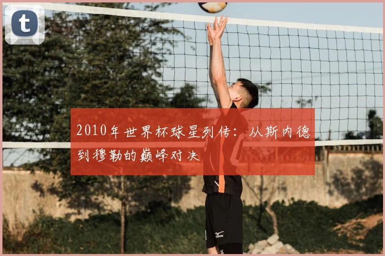 2010年世界杯球星列传：从斯内德到穆勒的巅峰对决