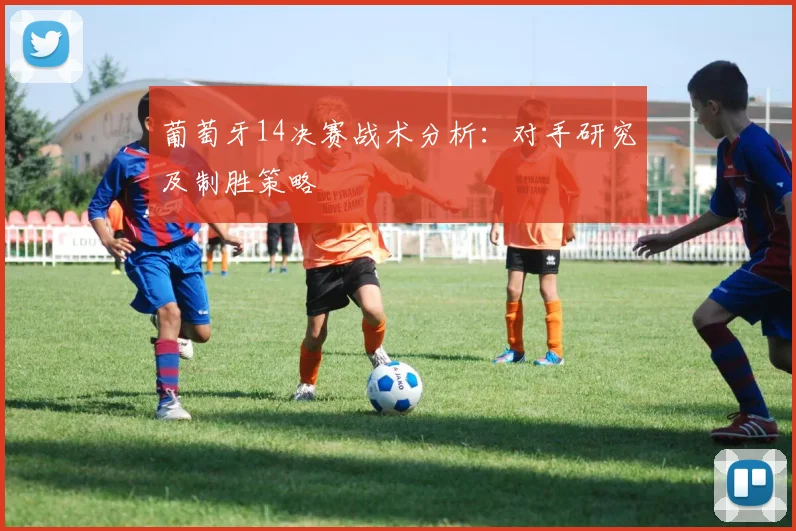 葡萄牙14决赛战术分析：对手研究及制胜策略