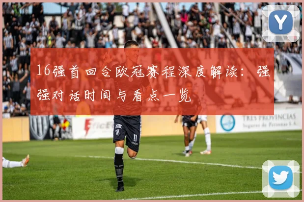 16强首回合欧冠赛程深度解读：强强对话时间与看点一览