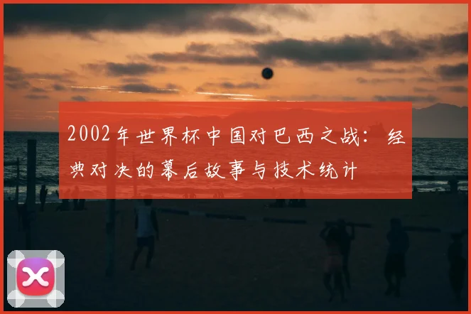 2002年世界杯中国对巴西之战：经典对决的幕后故事与技术统计