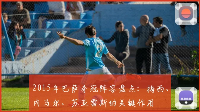 2015年巴萨夺冠阵容盘点：梅西、内马尔、苏亚雷斯的关键作用