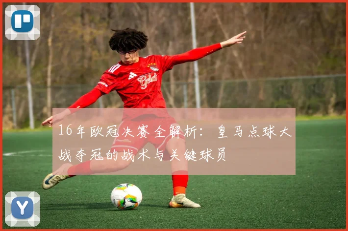 16年欧冠决赛全解析：皇马点球大战夺冠的战术与关键球员