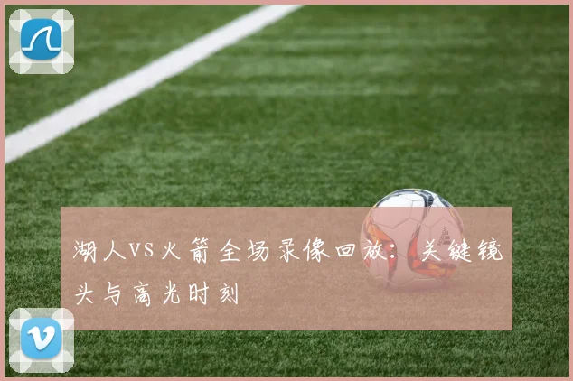 湖人vs火箭全场录像回放:关键镜头与高光时刻