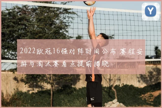 2022欧冠16强对阵时间公布 赛程安排与淘汰赛看点提前揭晓