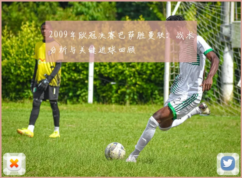 2009年欧冠决赛巴萨胜曼联：战术分析与关键进球回顾