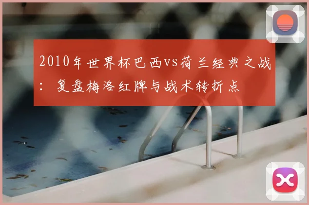 2010年世界杯巴西vs荷兰经典之战：复盘梅洛红牌与战术转折点