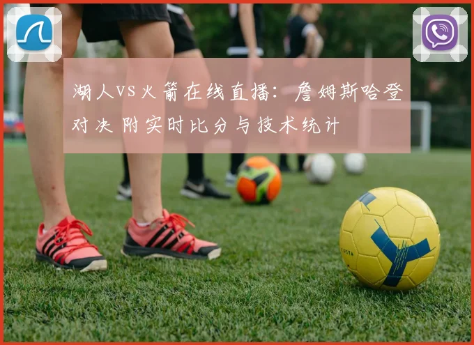 湖人vs火箭在线直播：詹姆斯哈登对决 附实时比分与技术统计