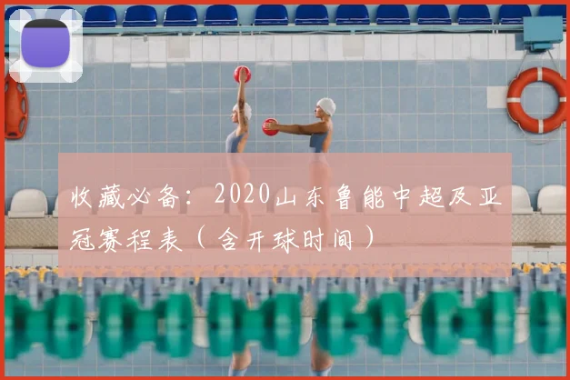 收藏必备:2020山东鲁能中超及亚冠赛程表(含开球时间)