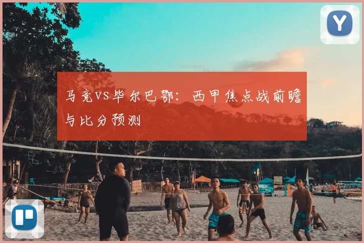 马竞vs毕尔巴鄂：西甲焦点战前瞻与比分预测