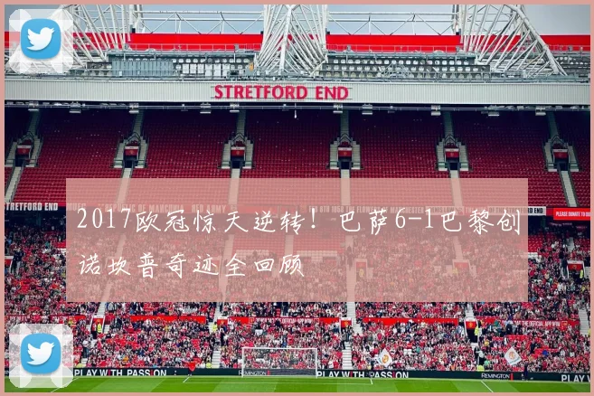 2017欧冠惊天逆转！巴萨6-1巴黎创诺坎普奇迹全回顾