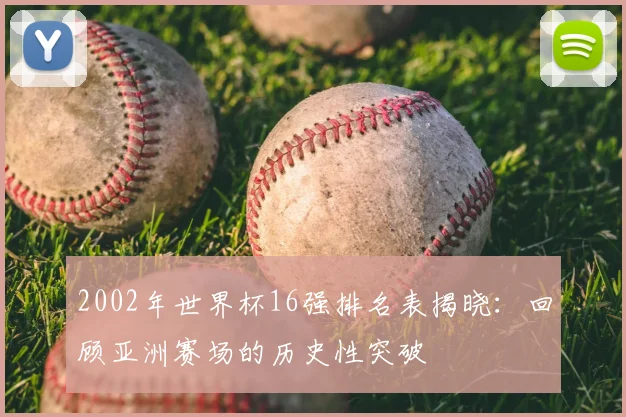 2002年世界杯16强排名表揭晓：回顾亚洲赛场的历史性突破