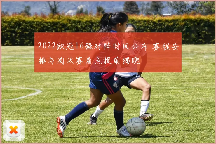 2022欧冠16强对阵时间公布 赛程安排与淘汰赛看点提前揭晓