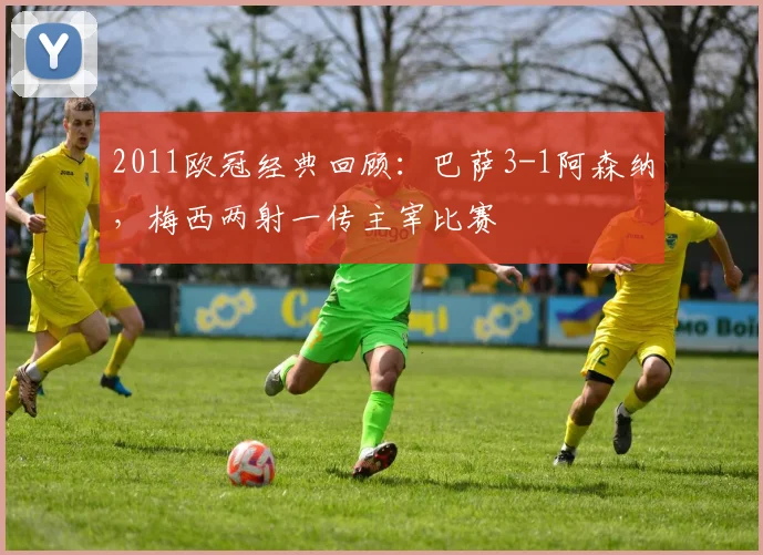 2011欧冠经典回顾：巴萨3-1阿森纳，梅西两射一传主宰比赛