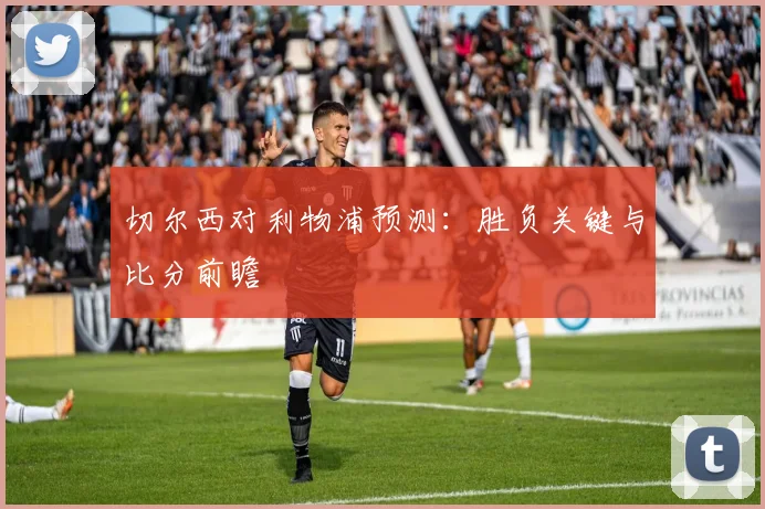 切尔西对利物浦预测:胜负关键与比分前瞻