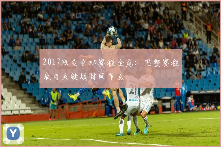 2017联合会杯赛程全览：完整赛程表与关键战时间节点