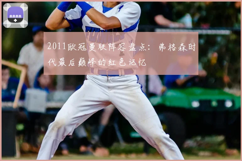 2011欧冠曼联阵容盘点：弗格森时代最后巅峰的红色记忆