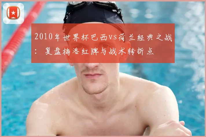 2010年世界杯巴西vs荷兰经典之战：复盘梅洛红牌与战术转折点