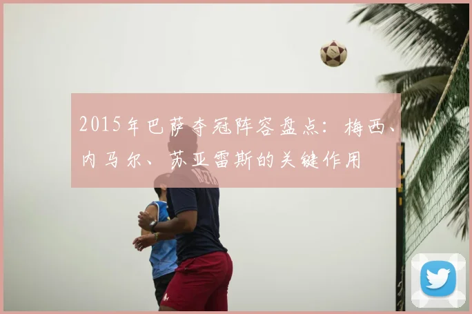 2015年巴萨夺冠阵容盘点：梅西、内马尔、苏亚雷斯的关键作用