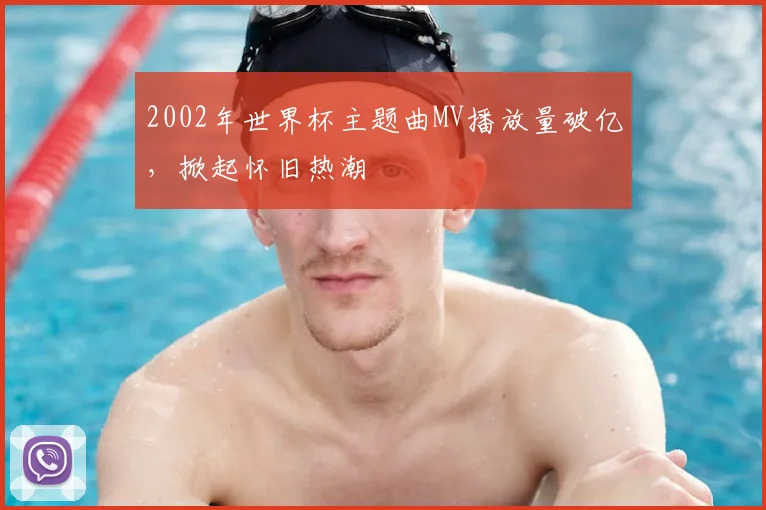 2002年世界杯主题曲MV播放量破亿，掀起怀旧热潮