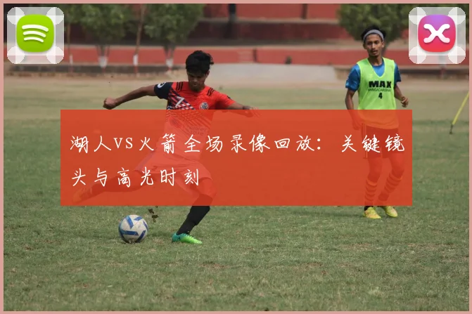 湖人vs火箭全场录像回放：关键镜头与高光时刻