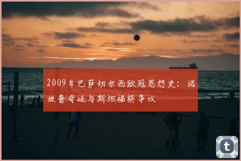 2009年巴萨切尔西欧冠恩怨史：诺坎普奇迹与斯坦福桥争议