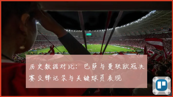 历史数据对比：巴萨与曼联欧冠决赛交锋记录与关键球员表现