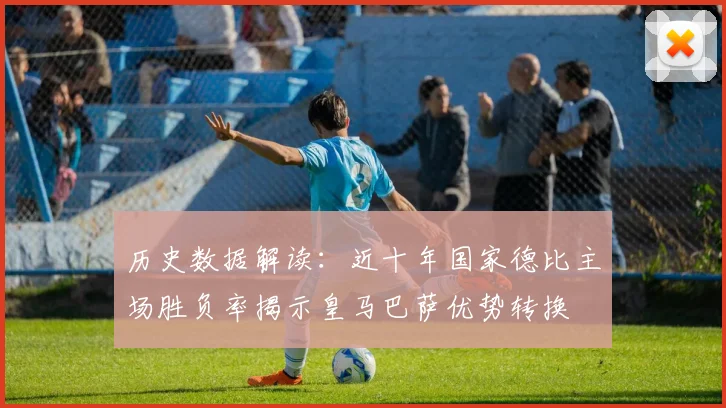 历史数据解读：近十年国家德比主场胜负率揭示皇马巴萨优势转换