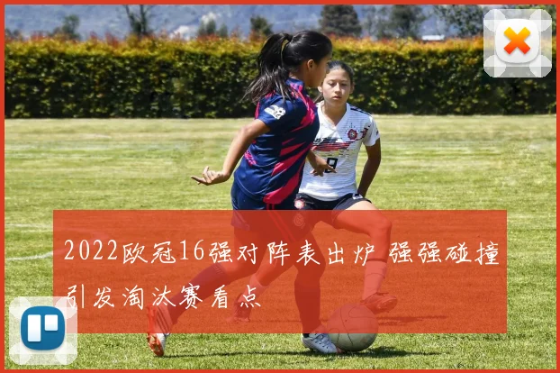 2022欧冠16强对阵表出炉 强强碰撞引发淘汰赛看点