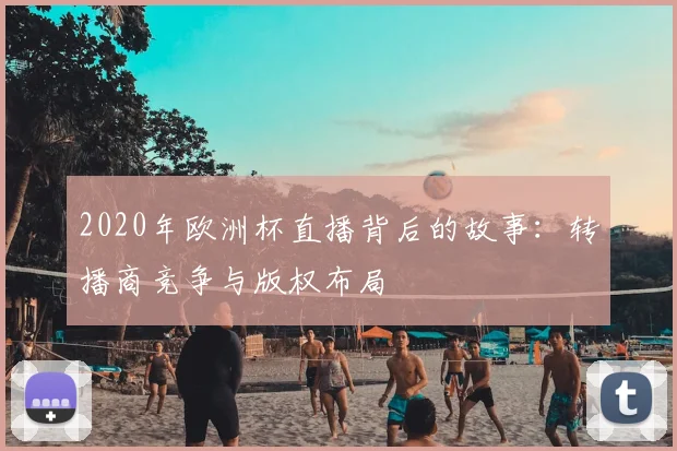 2020年欧洲杯直播背后的故事：转播商竞争与版权布局