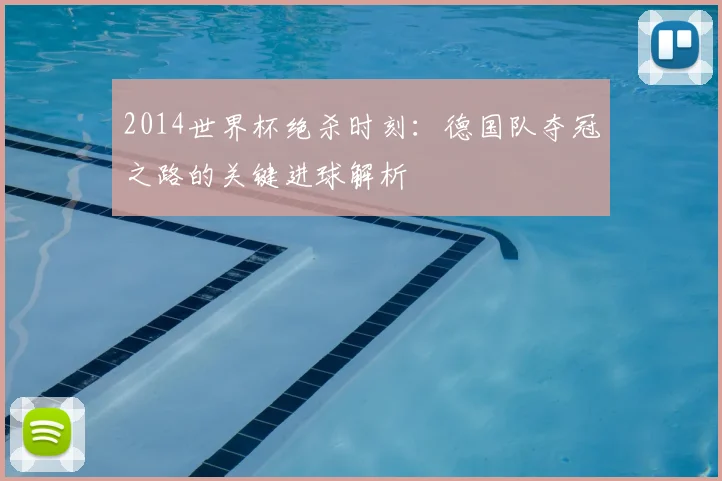 2014世界杯绝杀时刻：德国队夺冠之路的关键进球解析