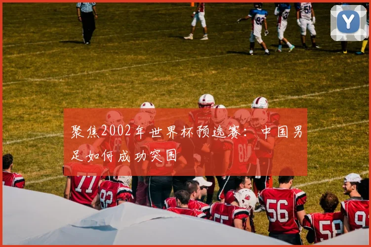 聚焦2002年世界杯预选赛：中国男足如何成功突围