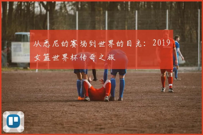 从悉尼的赛场到世界的目光：2019女篮世界杯传奇之旅