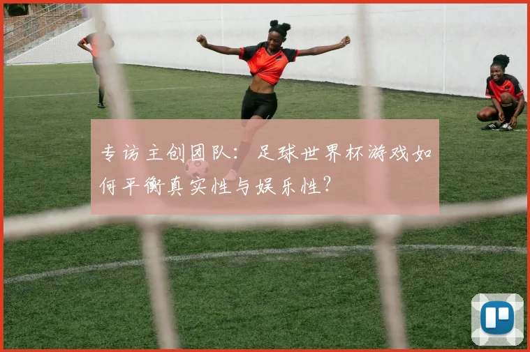 专访主创团队：足球世界杯游戏如何平衡真实性与娱乐性？