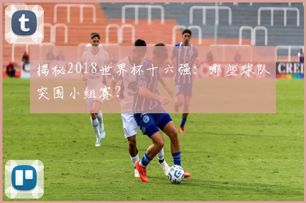 揭秘2018世界杯十六强：哪些球队突围小组赛？