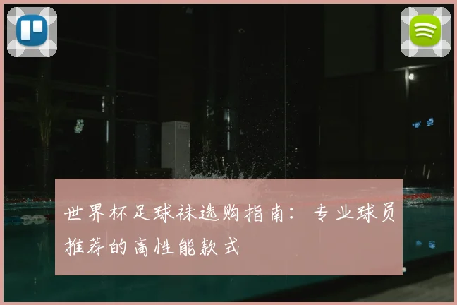 世界杯足球袜选购指南：专业球员推荐的高性能款式