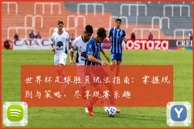 世界杯足球胜负玩法指南：掌握规则与策略，尽享观赛乐趣