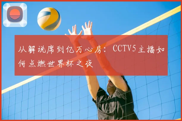 从解说席到亿万心房：CCTV5主播如何点燃世界杯之夜
