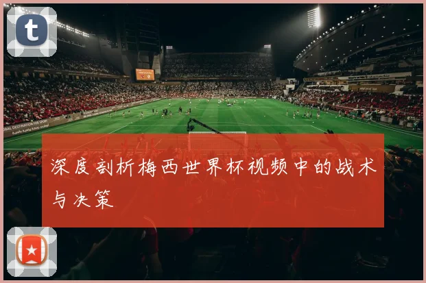 深度剖析梅西世界杯视频中的战术与决策