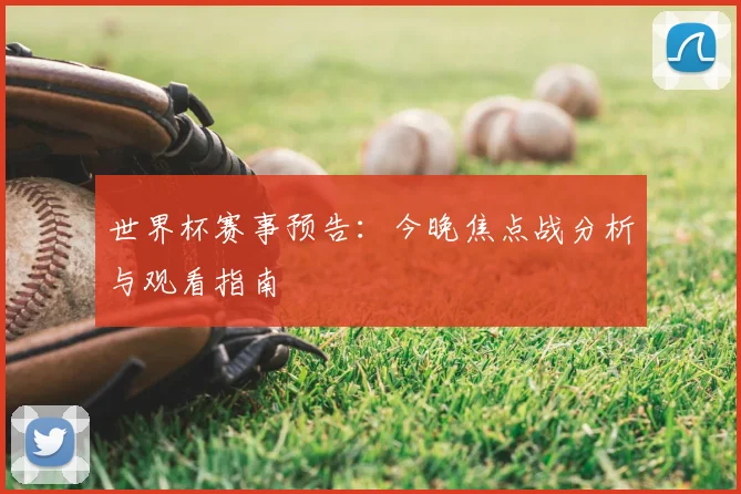 世界杯赛事预告:今晚焦点战分析与观看指南