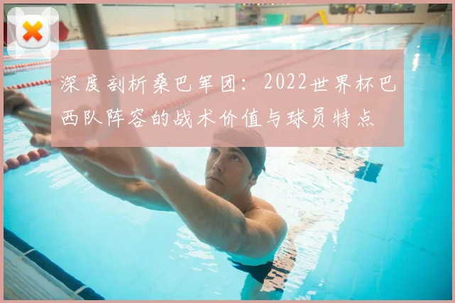 深度剖析桑巴军团:2022世界杯巴西队阵容的战术价值与球员特点