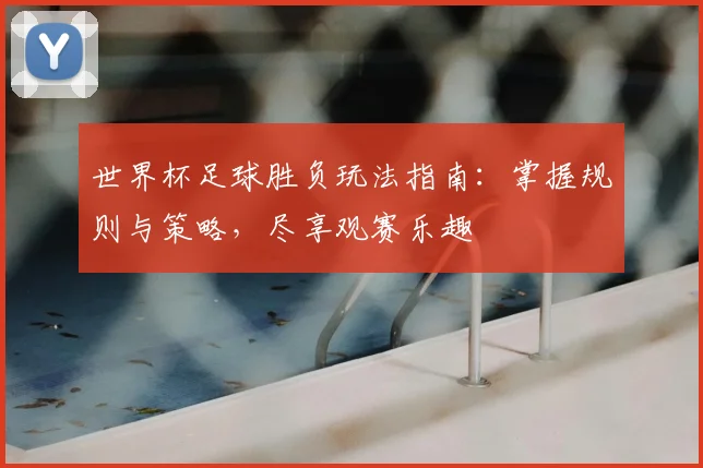 世界杯足球胜负玩法指南：掌握规则与策略，尽享观赛乐趣