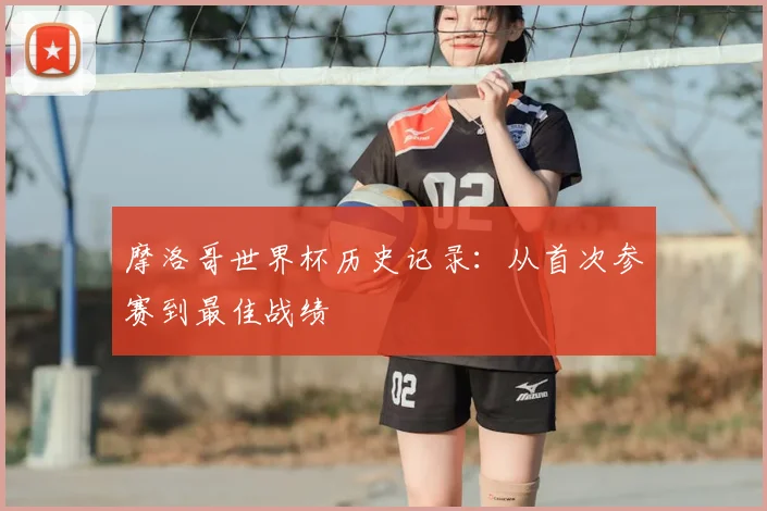 摩洛哥世界杯历史记录：从首次参赛到最佳战绩