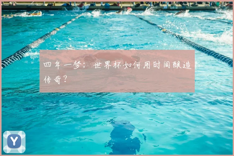 四年一梦：世界杯如何用时间酿造传奇？