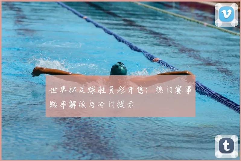 世界杯足球胜负彩开售：热门赛事赔率解读与冷门提示