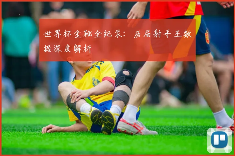 世界杯金靴全纪录:历届射手王数据深度解析