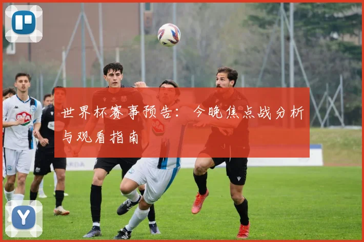 世界杯赛事预告:今晚焦点战分析与观看指南
