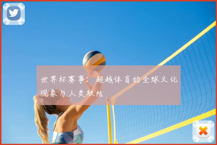 世界杯赛事:超越体育的全球文化现象与人类联结